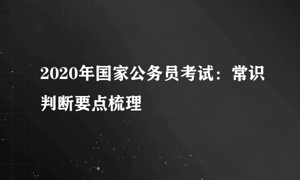 2020年国家公务员考试：常识判断要点梳理