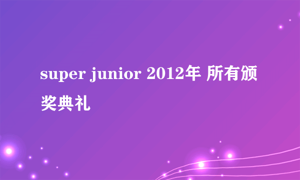 super junior 2012年 所有颁奖典礼