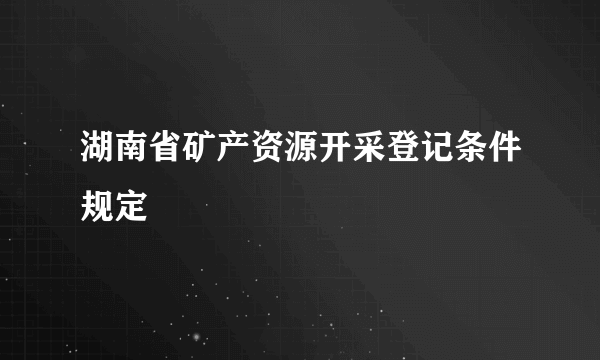 湖南省矿产资源开采登记条件规定