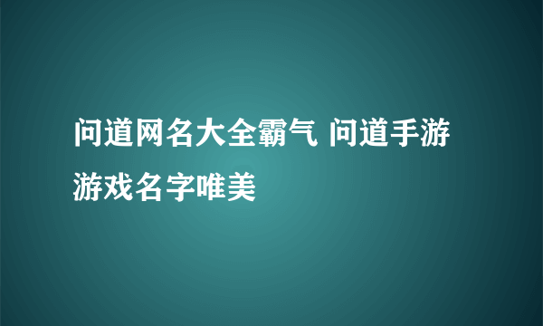 问道网名大全霸气 问道手游游戏名字唯美