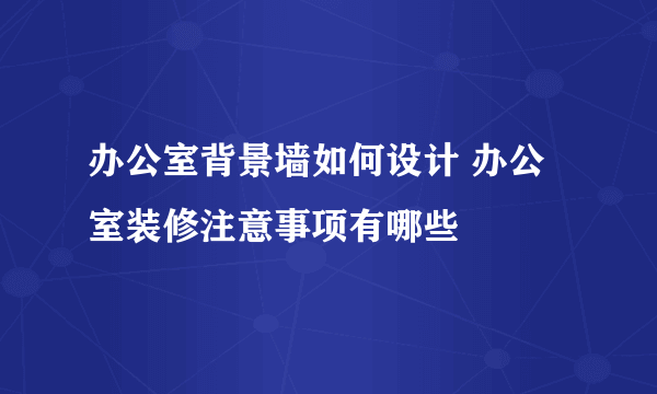 办公室背景墙如何设计 办公室装修注意事项有哪些