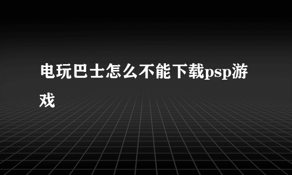 电玩巴士怎么不能下载psp游戏