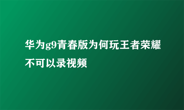 华为g9青春版为何玩王者荣耀不可以录视频