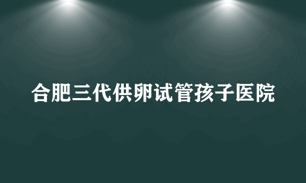 合肥三代供卵试管孩子医院