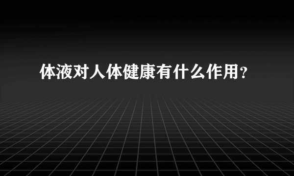 体液对人体健康有什么作用？