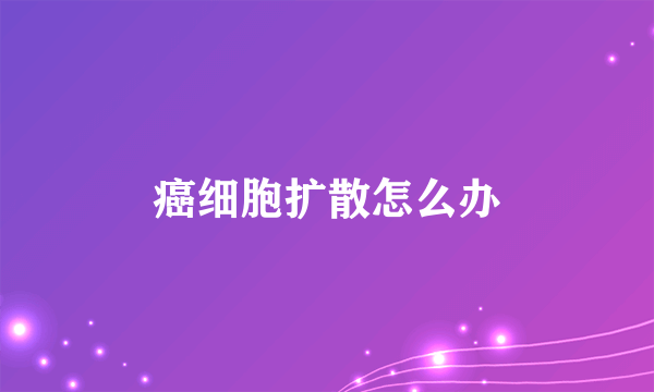 癌细胞扩散怎么办