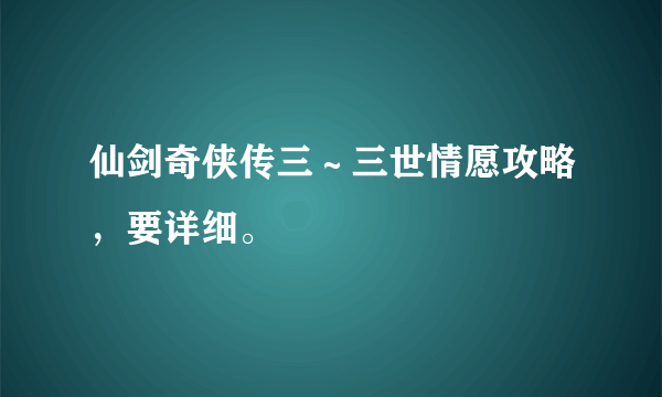 仙剑奇侠传三～三世情愿攻略，要详细。