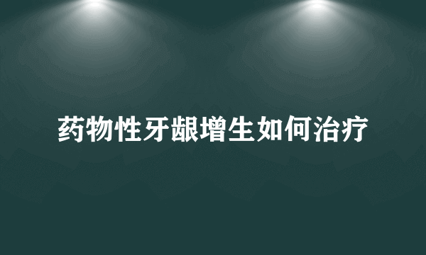 药物性牙龈增生如何治疗