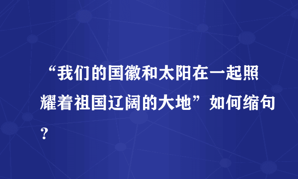 “我们的国徽和太阳在一起照耀着祖国辽阔的大地”如何缩句？