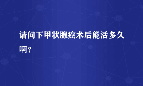 请问下甲状腺癌术后能活多久啊？