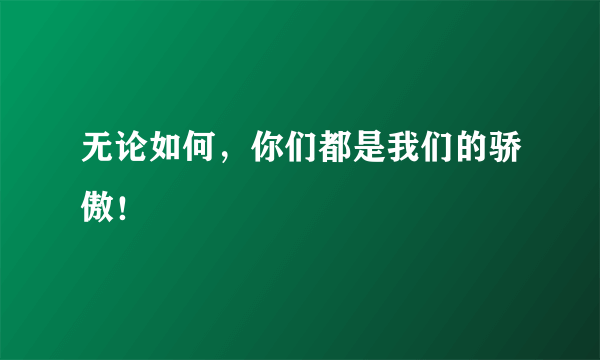 无论如何，你们都是我们的骄傲！