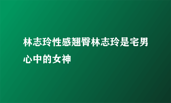 林志玲性感翘臀林志玲是宅男心中的女神