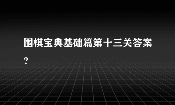 围棋宝典基础篇第十三关答案？