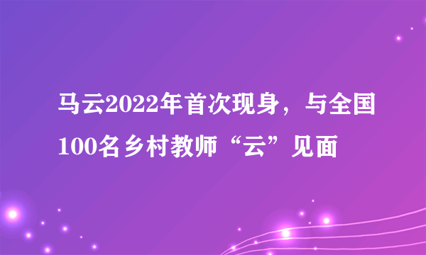 马云2022年首次现身，与全国100名乡村教师“云”见面