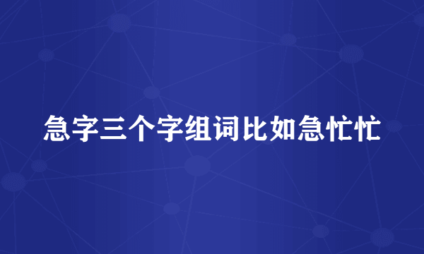 急字三个字组词比如急忙忙