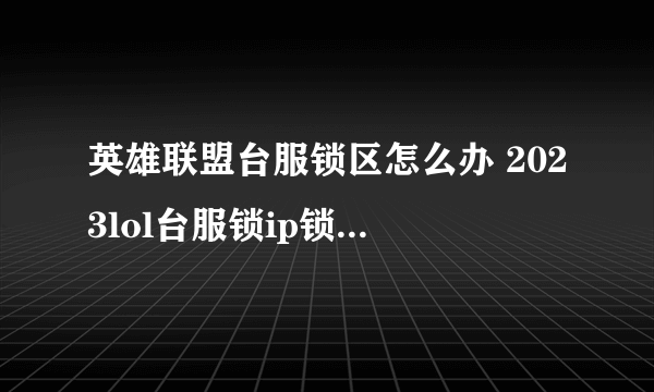 英雄联盟台服锁区怎么办 2023lol台服锁ip锁区解决办法一览