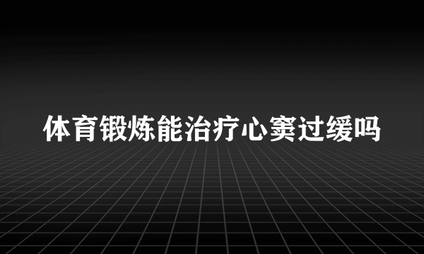 体育锻炼能治疗心窦过缓吗