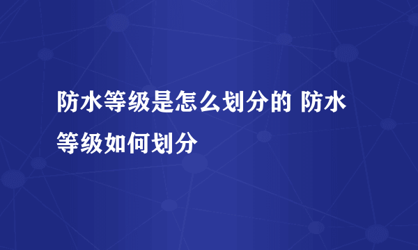 防水等级是怎么划分的 防水等级如何划分