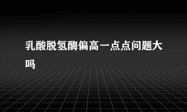 乳酸脱氢酶偏高一点点问题大吗