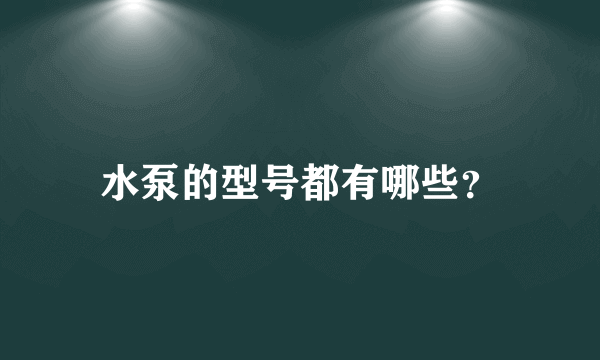 水泵的型号都有哪些？