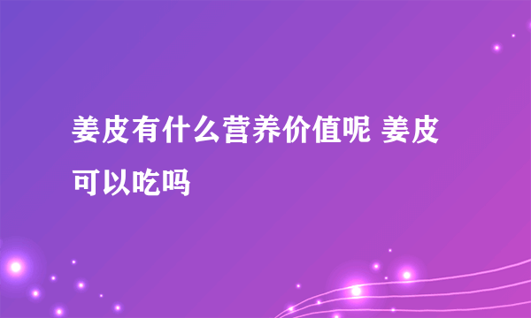 姜皮有什么营养价值呢 姜皮可以吃吗