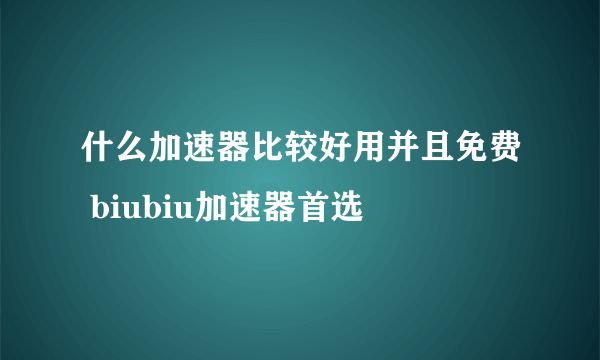 什么加速器比较好用并且免费 biubiu加速器首选