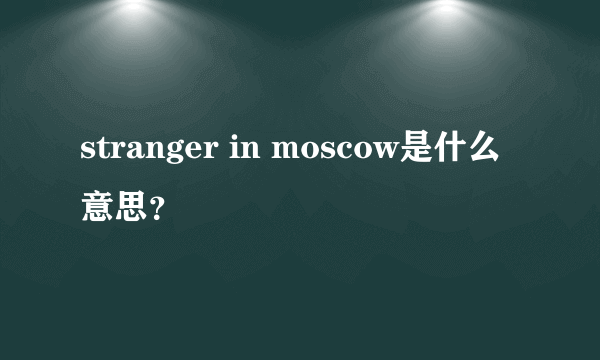 stranger in moscow是什么意思？