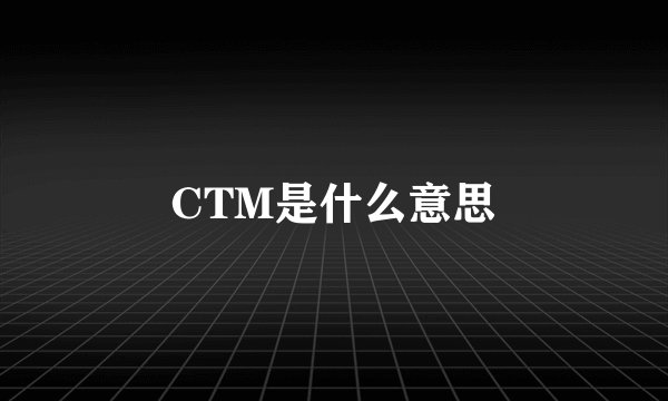 CTM是什么意思