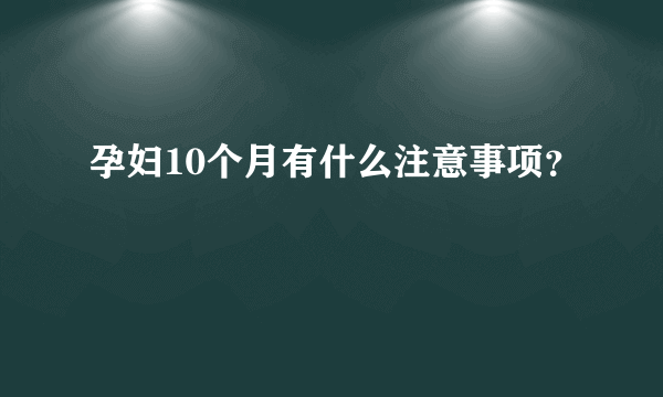 孕妇10个月有什么注意事项？