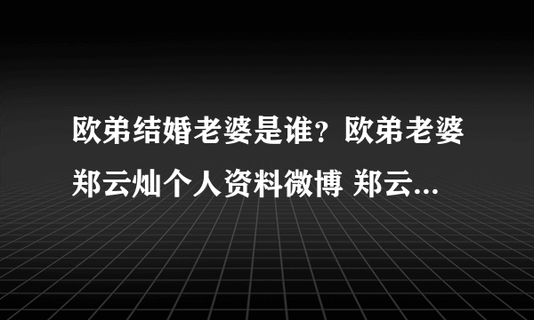 欧弟结婚老婆是谁？欧弟老婆郑云灿个人资料微博 郑云灿整容照片