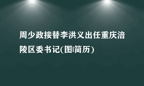 周少政接替李洪义出任重庆涪陵区委书记(图|简历)