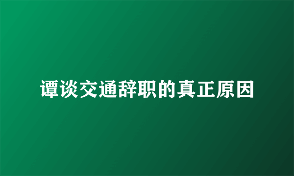 谭谈交通辞职的真正原因