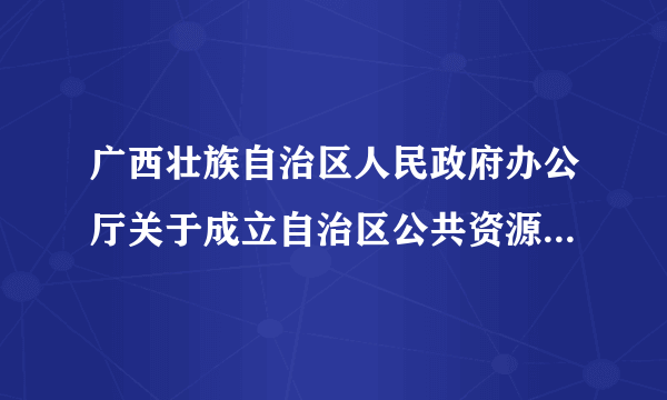 广西壮族自治区人民政府办公厅关于成立自治区公共资源招标投标监管工作领导小组的通知