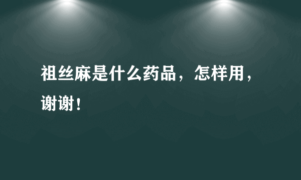 祖丝麻是什么药品，怎样用，谢谢！