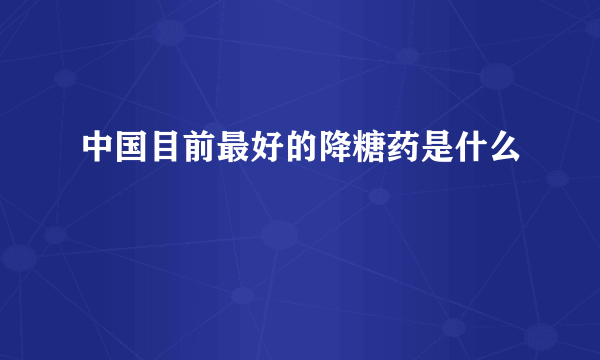 中国目前最好的降糖药是什么