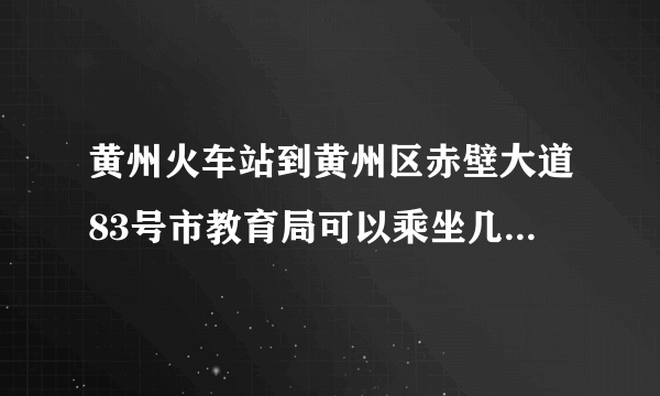 黄州火车站到黄州区赤壁大道83号市教育局可以乘坐几路公交车才能到达呢，