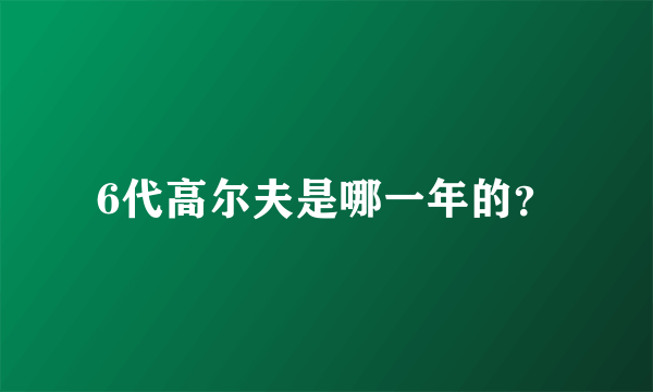 6代高尔夫是哪一年的？