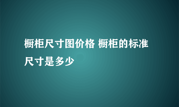 橱柜尺寸图价格 橱柜的标准尺寸是多少