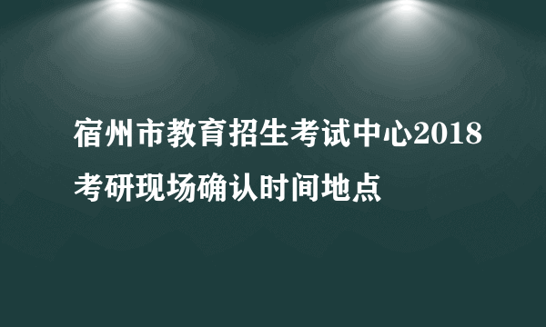 宿州市教育招生考试中心2018考研现场确认时间地点