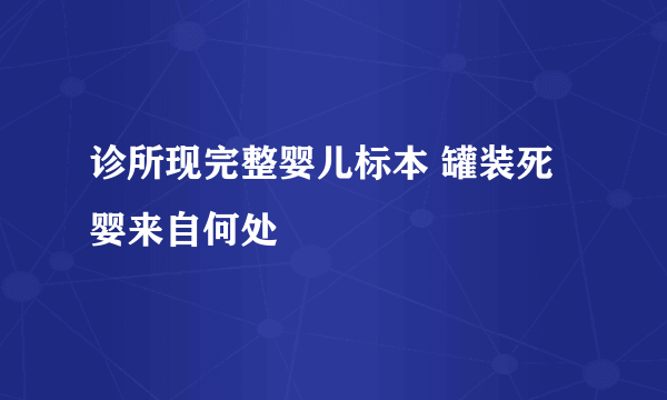 诊所现完整婴儿标本 罐装死婴来自何处