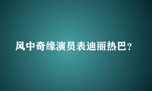 风中奇缘演员表迪丽热巴？