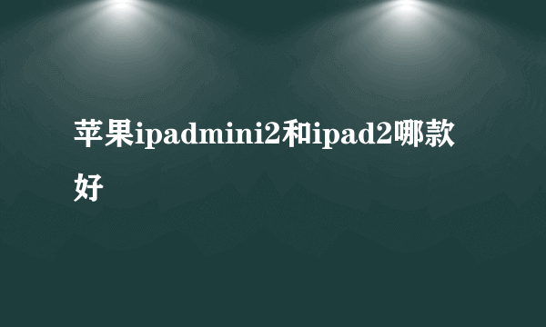 苹果ipadmini2和ipad2哪款好