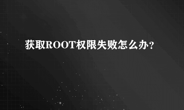 获取ROOT权限失败怎么办？