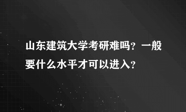 山东建筑大学考研难吗？一般要什么水平才可以进入？