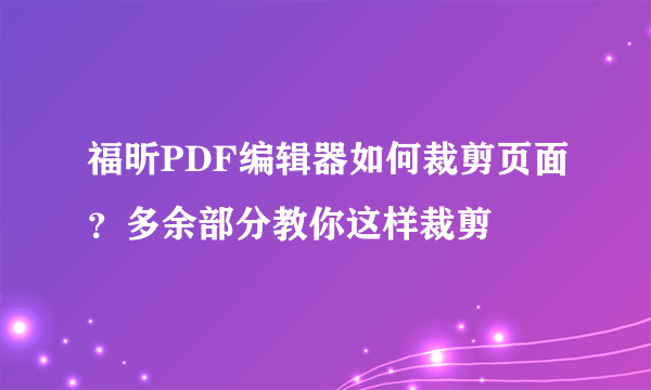 福昕PDF编辑器如何裁剪页面？多余部分教你这样裁剪