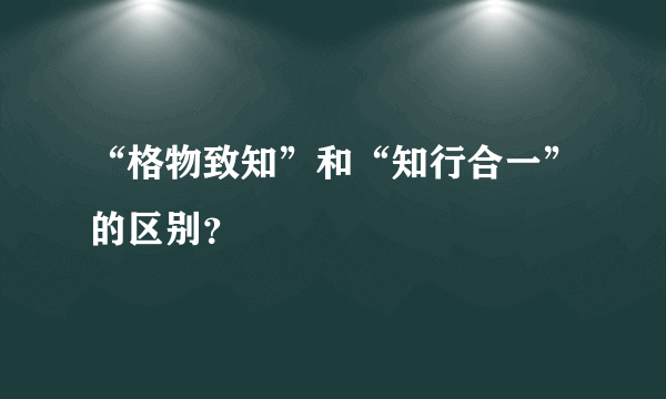 “格物致知”和“知行合一”的区别？