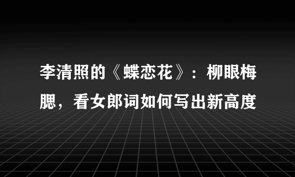 李清照的《蝶恋花》：柳眼梅腮，看女郎词如何写出新高度