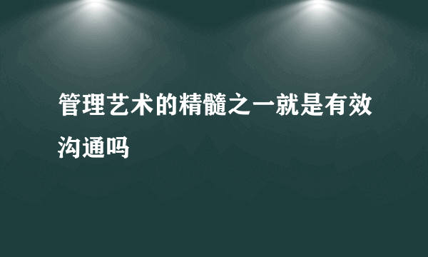 管理艺术的精髓之一就是有效沟通吗