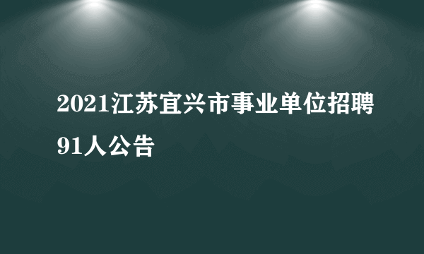 2021江苏宜兴市事业单位招聘91人公告