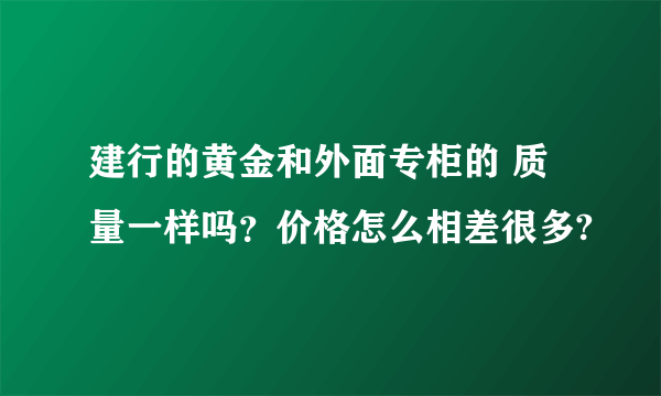 建行的黄金和外面专柜的 质量一样吗？价格怎么相差很多?